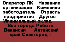 Оператор ПК › Название организации ­ Компания-работодатель › Отрасль предприятия ­ Другое › Минимальный оклад ­ 1 - Все города Работа » Вакансии   . Алтайский край,Славгород г.